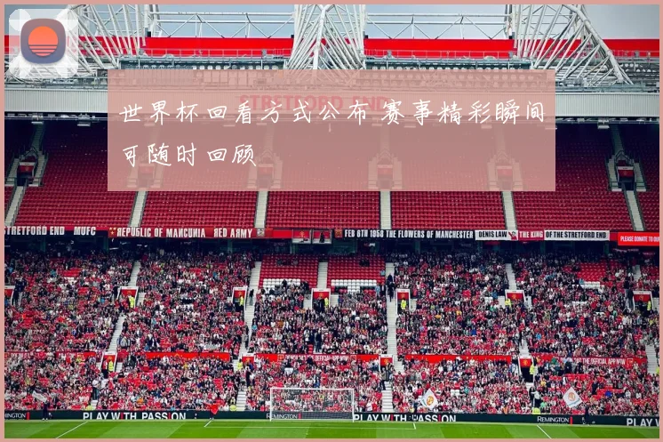 世界杯回看方式公布 赛事精彩瞬间可随时回顾
