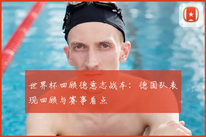 世界杯回顾德意志战车:德国队表现回顾与赛事看点