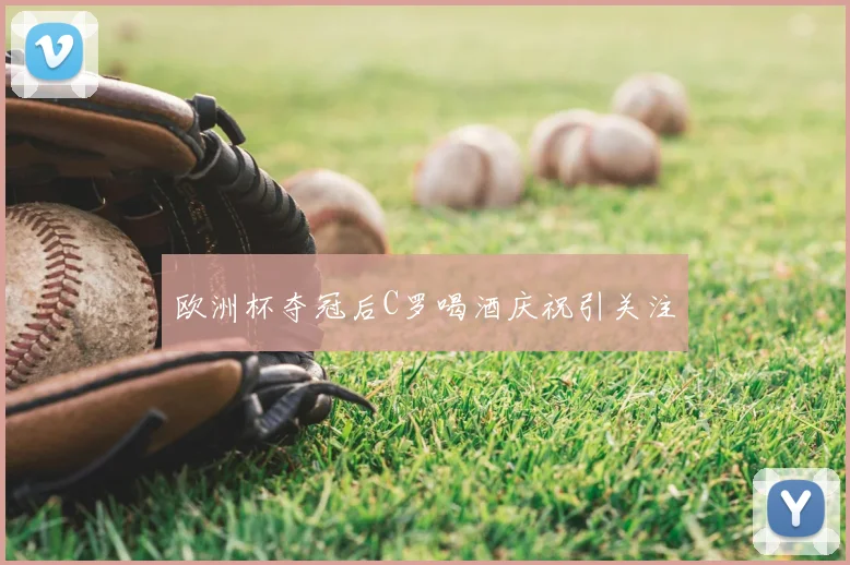 欧洲杯夺冠后C罗喝酒庆祝引关注