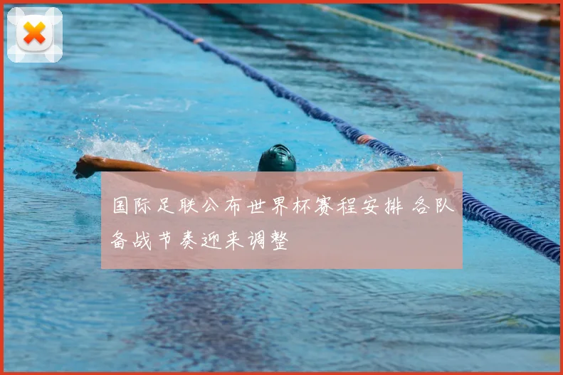 国际足联公布世界杯赛程安排 各队备战节奏迎来调整