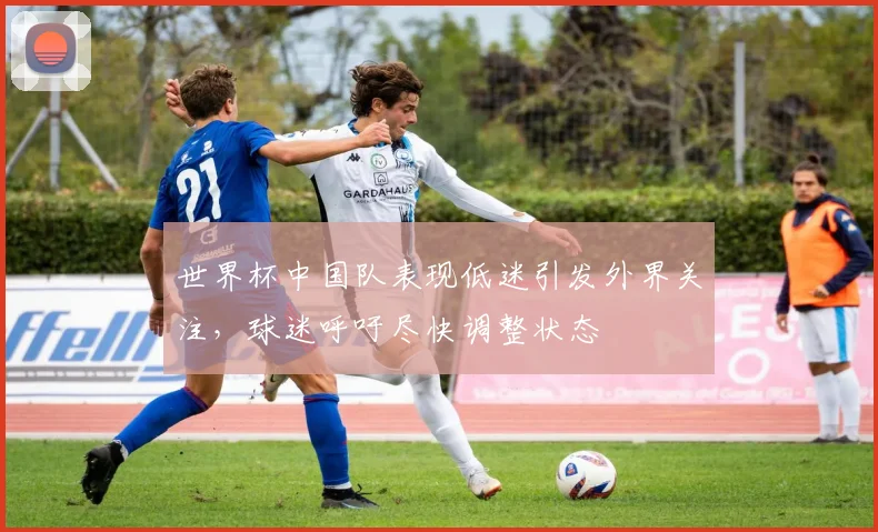 世界杯中国队表现低迷引发外界关注，球迷呼吁尽快调整状态