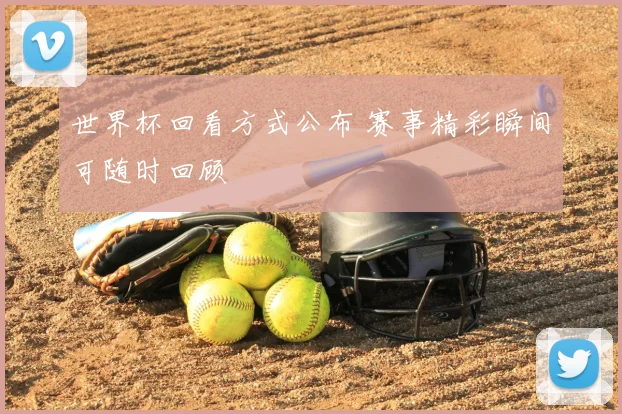 世界杯回看方式公布 赛事精彩瞬间可随时回顾