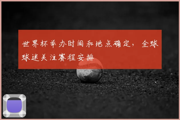 世界杯举办时间和地点确定，全球球迷关注赛程安排