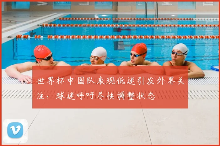世界杯中国队表现低迷引发外界关注，球迷呼吁尽快调整状态