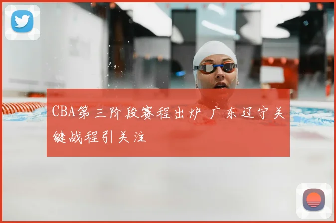 CBA第三阶段赛程出炉 广东辽宁关键战程引关注