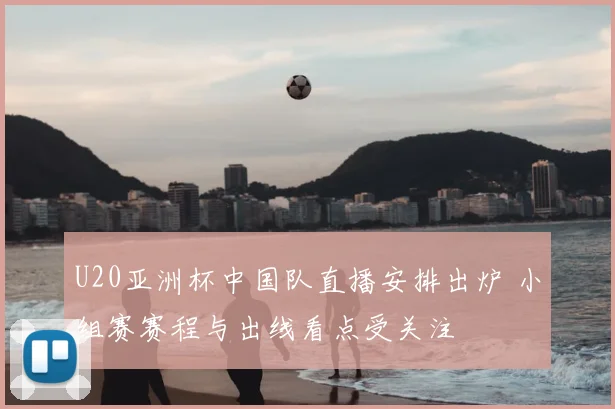 U20亚洲杯中国队直播安排出炉 小组赛赛程与出线看点受关注