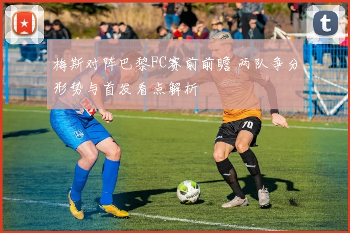 梅斯对阵巴黎FC赛前前瞻 两队争分形势与首发看点解析
