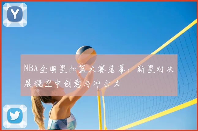 NBA全明星扣篮大赛落幕，新星对决展现空中创意与冲击力