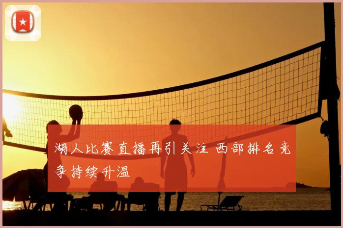 湖人比赛直播再引关注 西部排名竞争持续升温