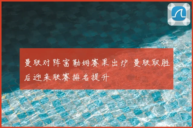 曼联对阵富勒姆赛果出炉 曼联取胜后迎来联赛排名提升