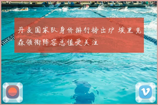 丹麦国家队身价排行榜出炉 埃里克森领衔阵容总值受关注