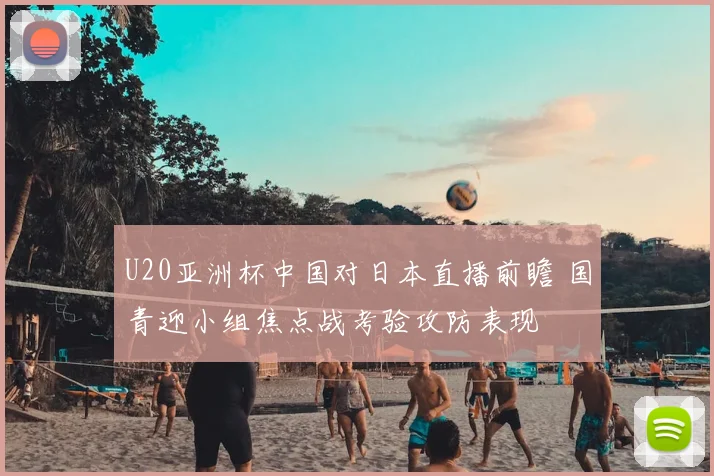 U20亚洲杯中国对日本直播前瞻 国青迎小组焦点战考验攻防表现