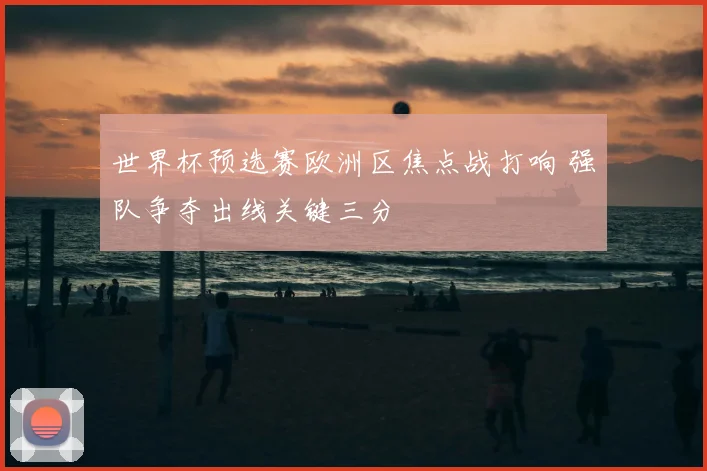 世界杯预选赛欧洲区焦点战打响 强队争夺出线关键三分