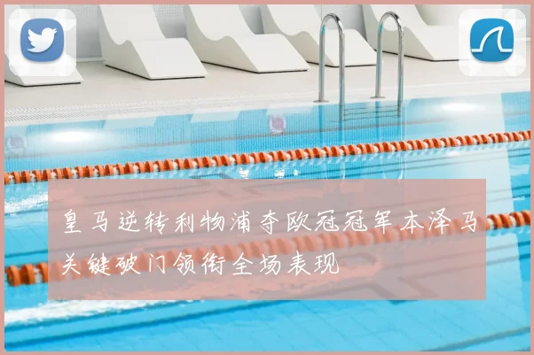 皇马逆转利物浦夺欧冠冠军本泽马关键破门领衔全场表现