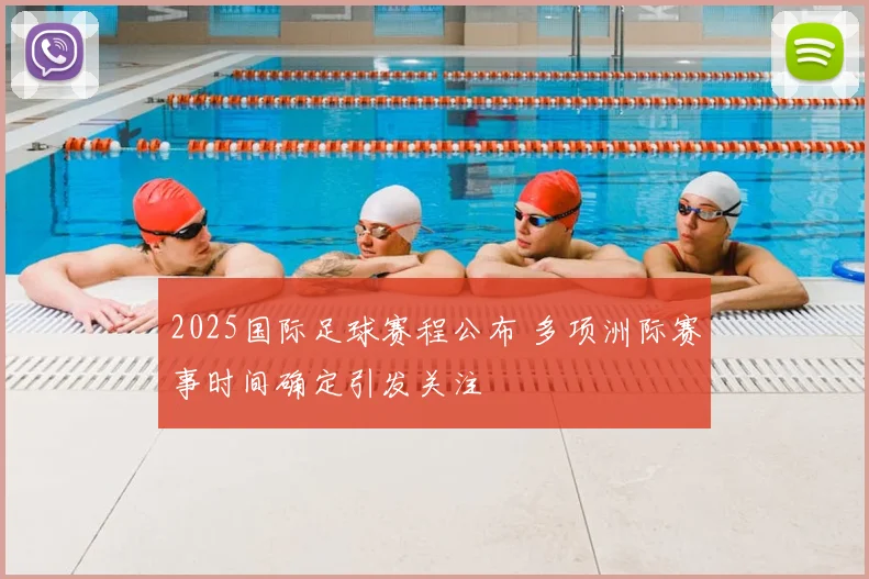 2025国际足球赛程公布 多项洲际赛事时间确定引发关注