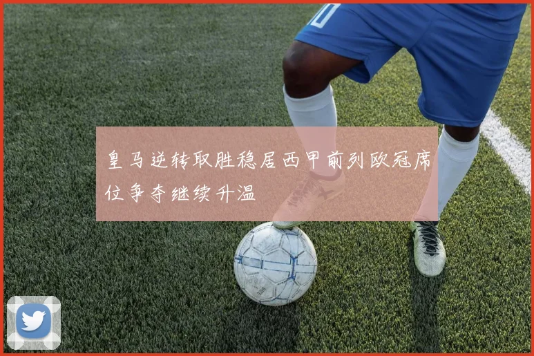 皇马逆转取胜稳居西甲前列欧冠席位争夺继续升温
