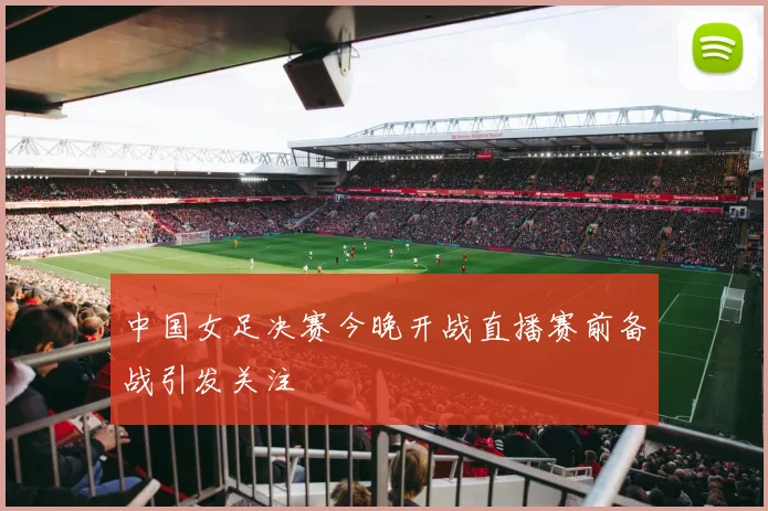 中国女足决赛今晚开战直播赛前备战引发关注
