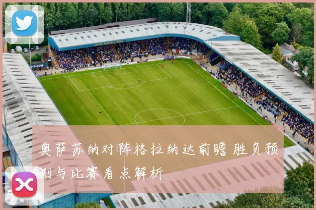 奥萨苏纳对阵格拉纳达前瞻 胜负预测与比赛看点解析