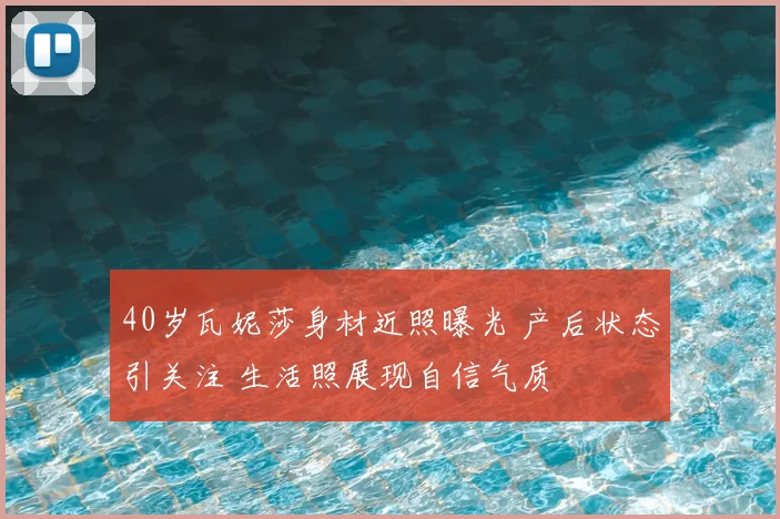 40岁瓦妮莎身材近照曝光 产后状态引关注 生活照展现自信气质