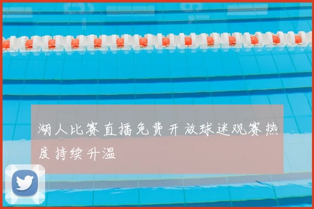 湖人比赛直播免费开放球迷观赛热度持续升温