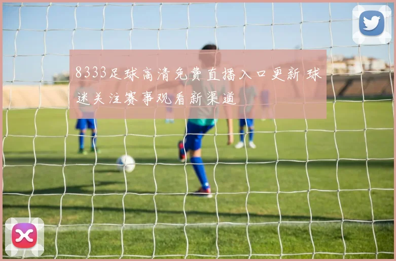 8333足球高清免费直播入口更新 球迷关注赛事观看新渠道