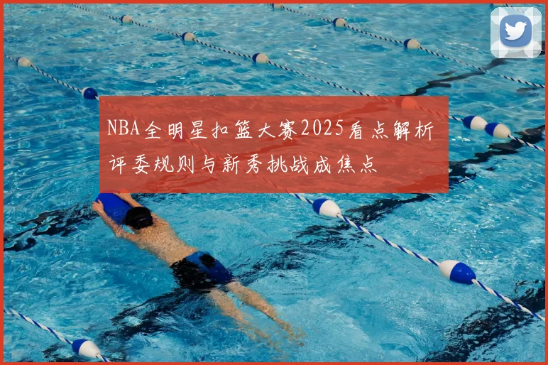 NBA全明星扣篮大赛2025看点解析 评委规则与新秀挑战成焦点