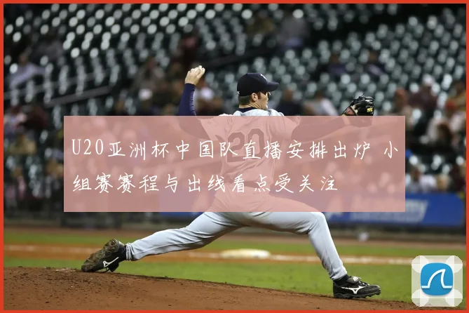 U20亚洲杯中国队直播安排出炉 小组赛赛程与出线看点受关注
