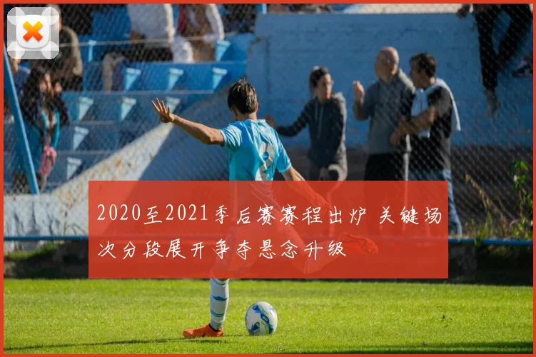 2020至2021季后赛赛程出炉 关键场次分段展开争夺悬念升级