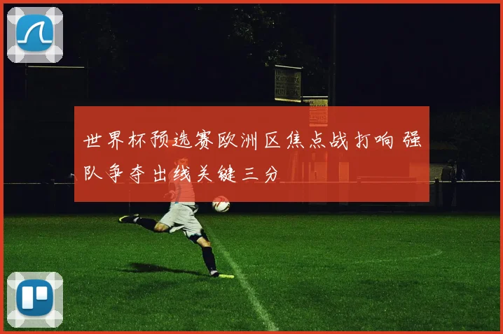 世界杯预选赛欧洲区焦点战打响 强队争夺出线关键三分