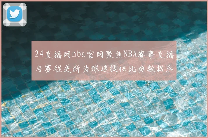 24直播网nba官网聚焦NBA赛事直播与赛程更新为球迷提供比分数据和观赛入口