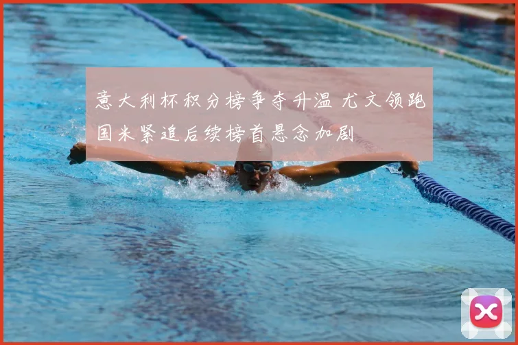 意大利杯积分榜争夺升温 尤文领跑国米紧追后续榜首悬念加剧