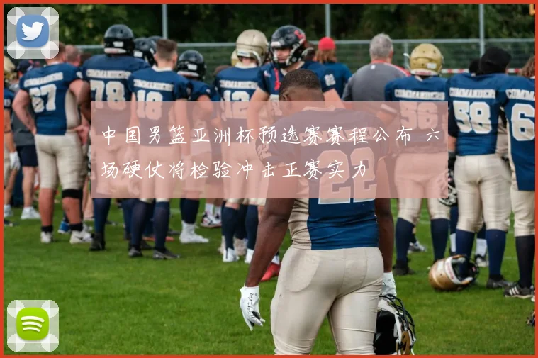 中国男篮亚洲杯预选赛赛程公布 六场硬仗将检验冲击正赛实力
