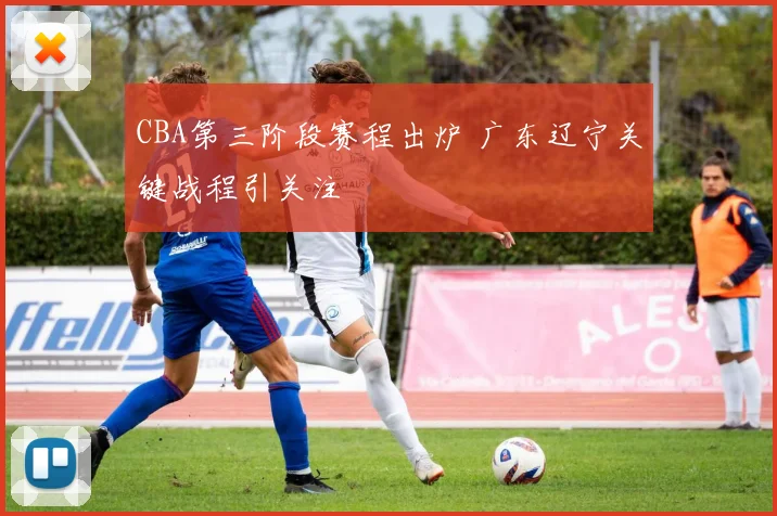 CBA第三阶段赛程出炉 广东辽宁关键战程引关注