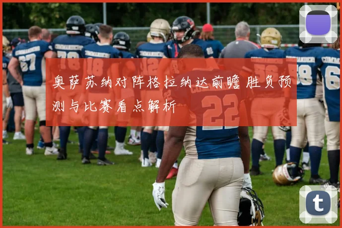 奥萨苏纳对阵格拉纳达前瞻 胜负预测与比赛看点解析
