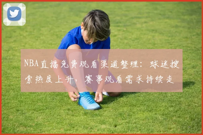 NBA直播免费观看渠道整理：球迷搜索热度上升，赛事观看需求持续走高