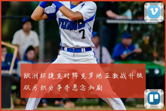 欧洲杯捷克对阵克罗地亚激战升级双方积分争夺悬念加剧