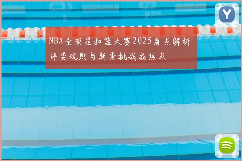NBA全明星扣篮大赛2025看点解析 评委规则与新秀挑战成焦点