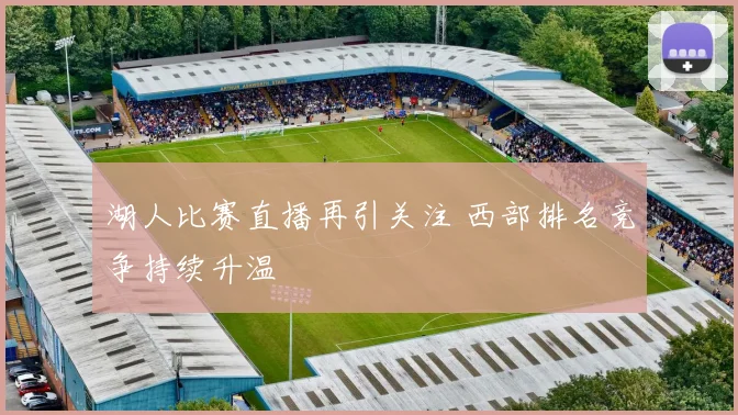 湖人比赛直播再引关注 西部排名竞争持续升温