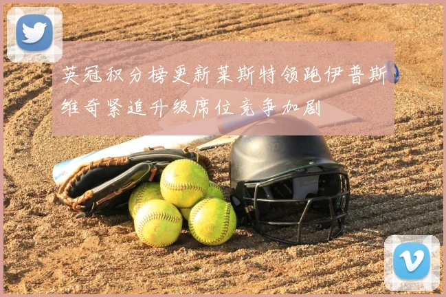 英冠积分榜更新莱斯特领跑伊普斯维奇紧追升级席位竞争加剧