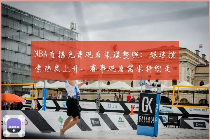 NBA直播免费观看渠道整理：球迷搜索热度上升，赛事观看需求持续走高