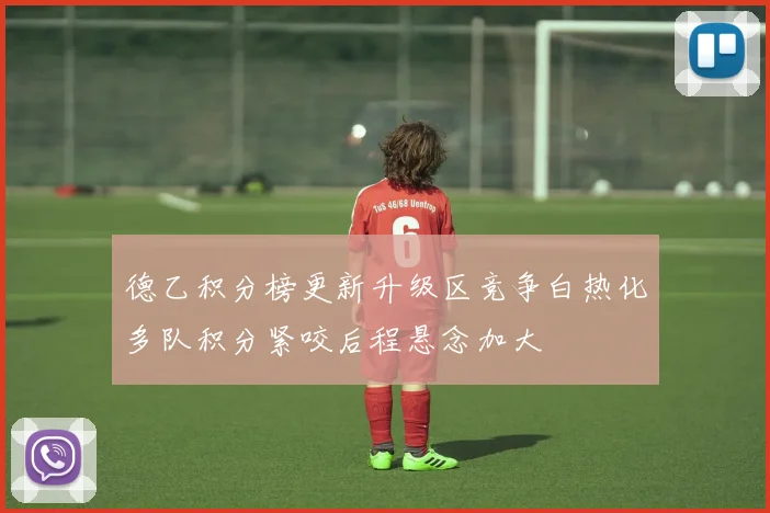 德乙积分榜更新升级区竞争白热化多队积分紧咬后程悬念加大