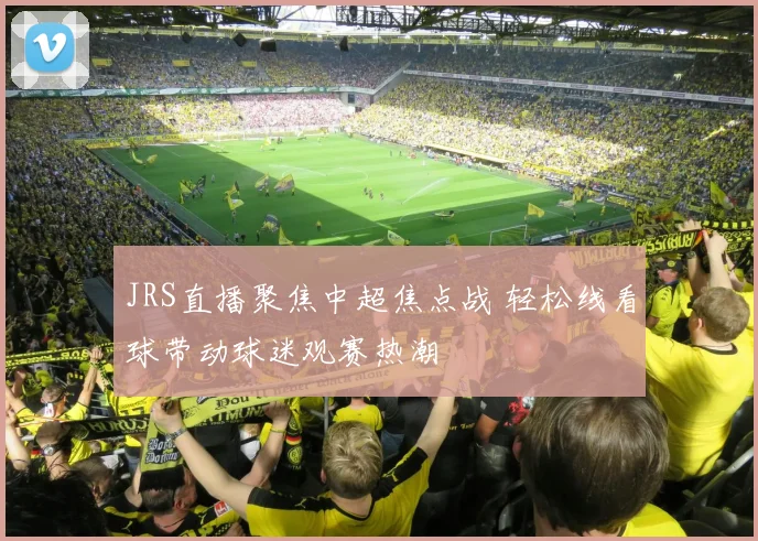JRS直播聚焦中超焦点战 轻松线看球带动球迷观赛热潮