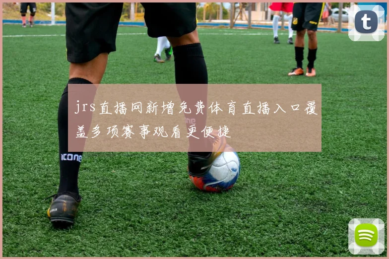 jrs直播网新增免费体育直播入口覆盖多项赛事观看更便捷