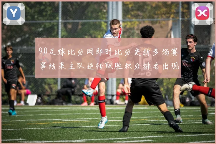 90足球比分网即时比分更新多场赛事结果主队逆转取胜积分排名出现变化