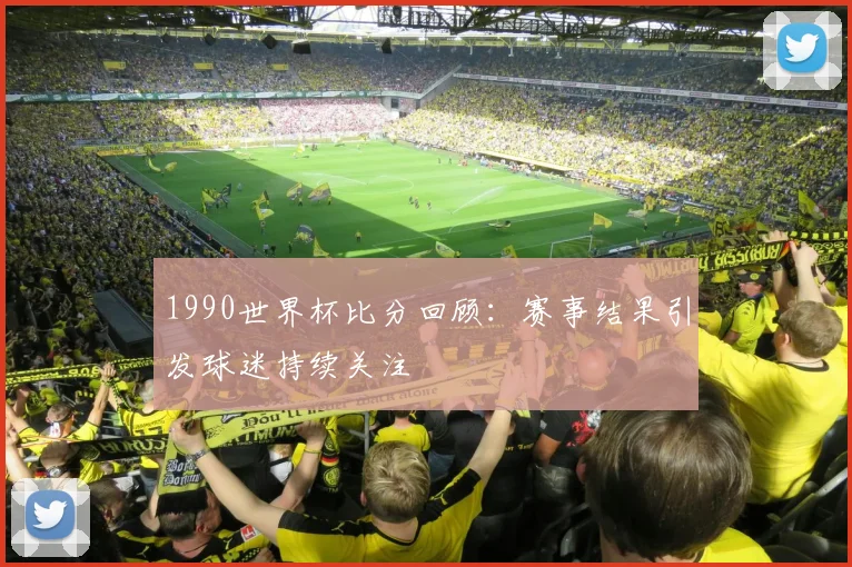 1990世界杯比分回顾：赛事结果引发球迷持续关注