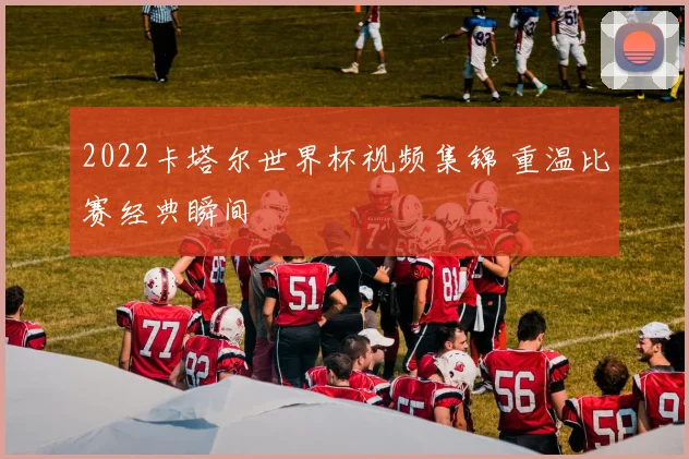 2022卡塔尔世界杯视频集锦 重温比赛经典瞬间